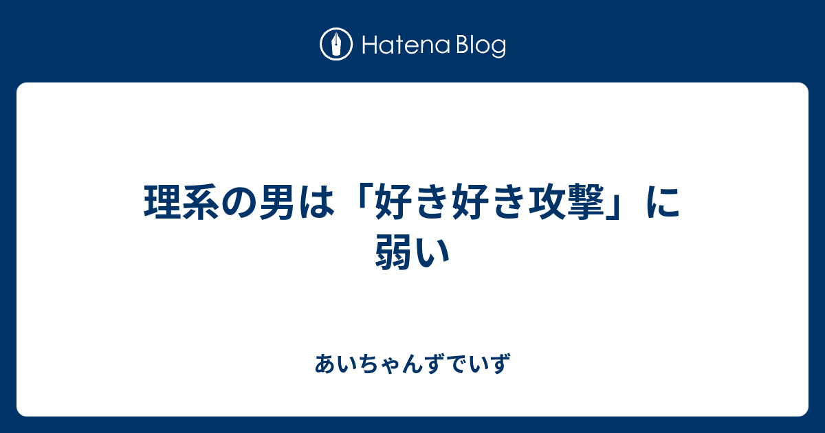 理系の男は 好き好き攻撃 に弱い あいちゃんずでいず