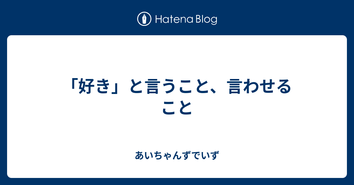 好き と言うこと 言わせること あいちゃんずでいず