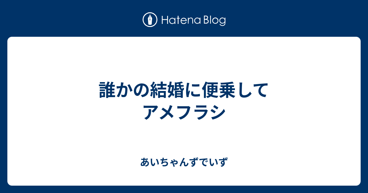 誰かの結婚に便乗して アメフラシ あいちゃんずでいず