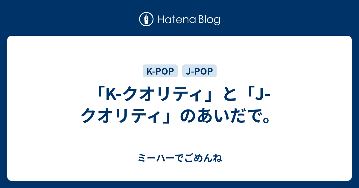 K クオリティ と J クオリティ のあいだで ミーハーでごめんね