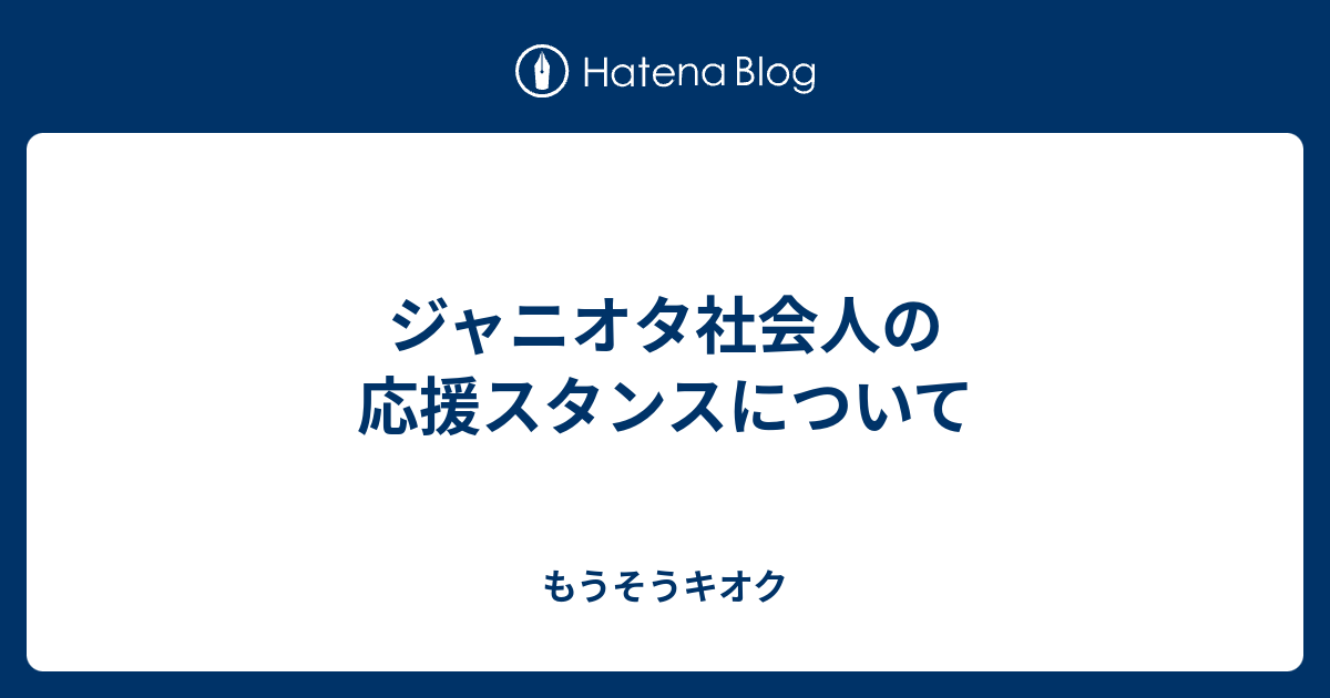 ジャニオタ社会人の応援スタンスについて もうそうキオク