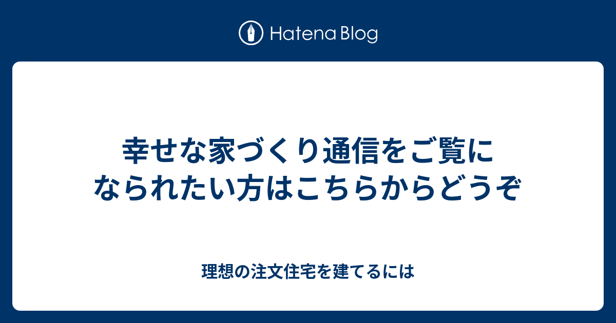 幸せな家づくり通信をご覧になられたい方はこちらからどうぞ 理想の注文住宅を建てるには