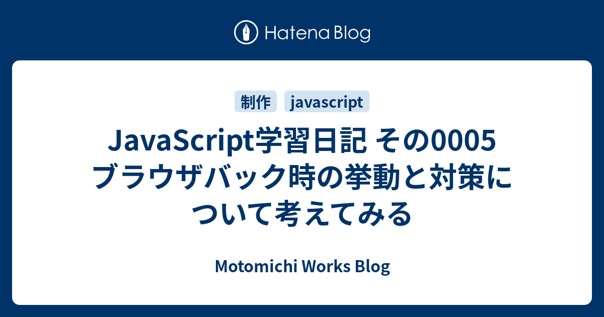 Javascript学習日記 その0005 ブラウザバック時の挙動と対策について考えてみる Motomichi Works Blog