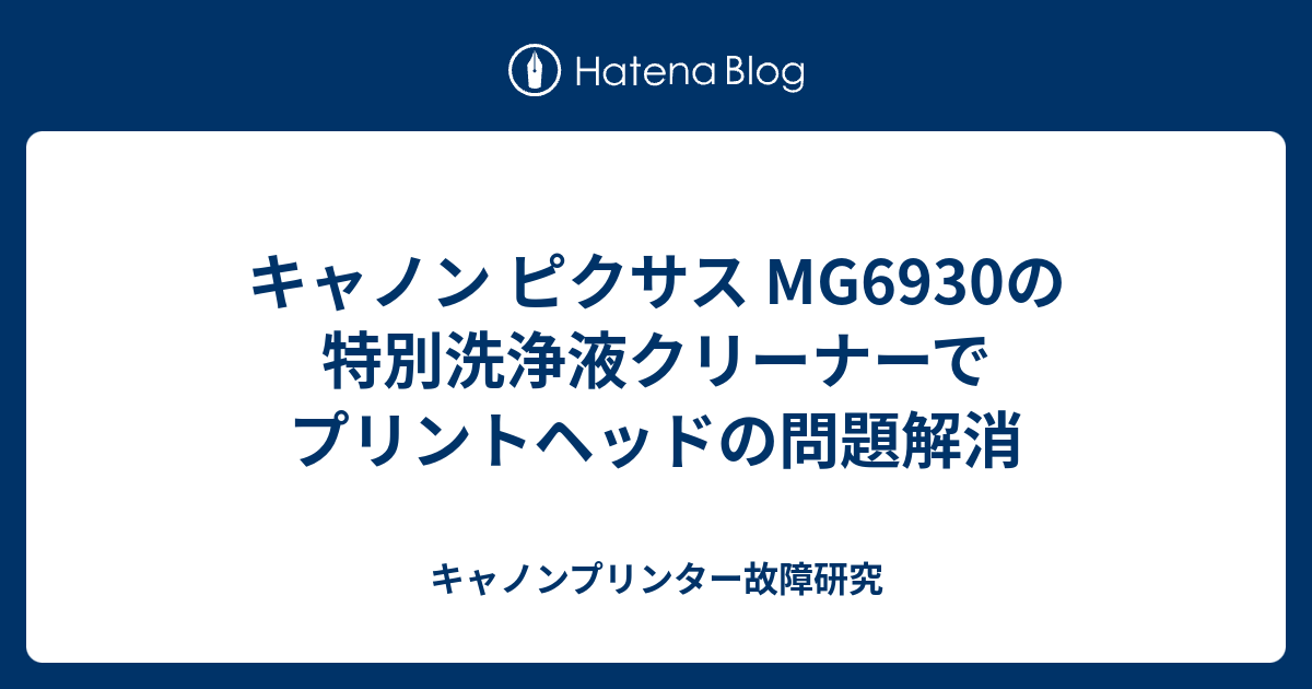 キャノン ピクサス Mg6930の特別洗浄液クリーナーでプリントヘッドの問題解消 キャノンプリンター故障研究