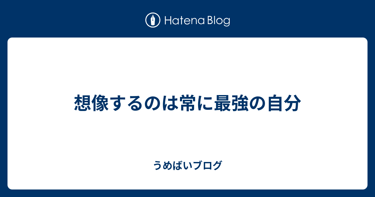 想像するのは常に最強の自分 うめばいブログ