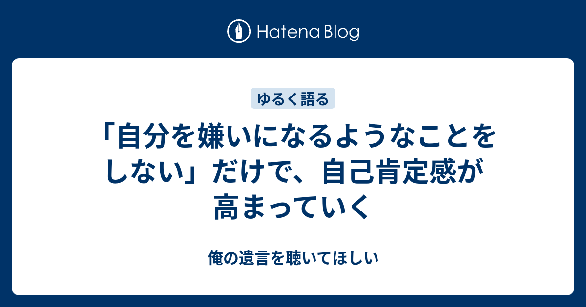 自分を嫌いになるようなことをしない だけで 自己肯定感が高まっていく 俺の遺言を聴いてほしい