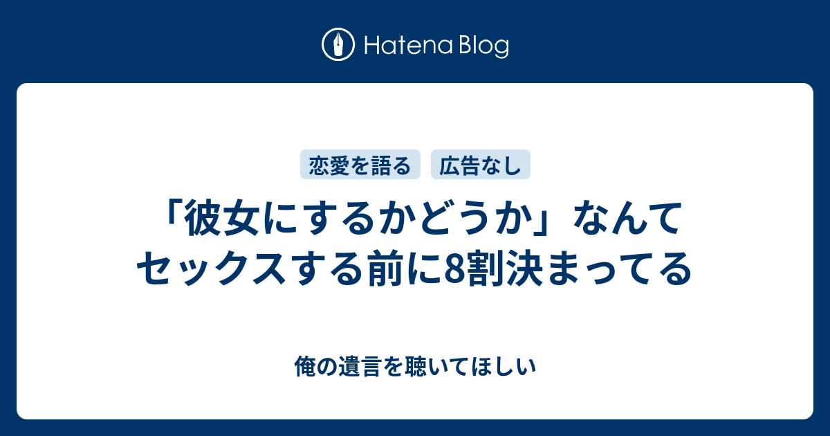 彼女にするかどうか なんてセックスする前に8割決まってる 俺の遺言を聴いてほしい