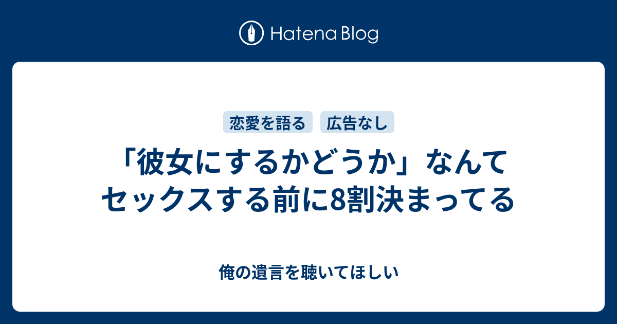 「彼女にするかどうか」なんてセックスする前に8割決まってる 俺の遺言を聴いてほしい