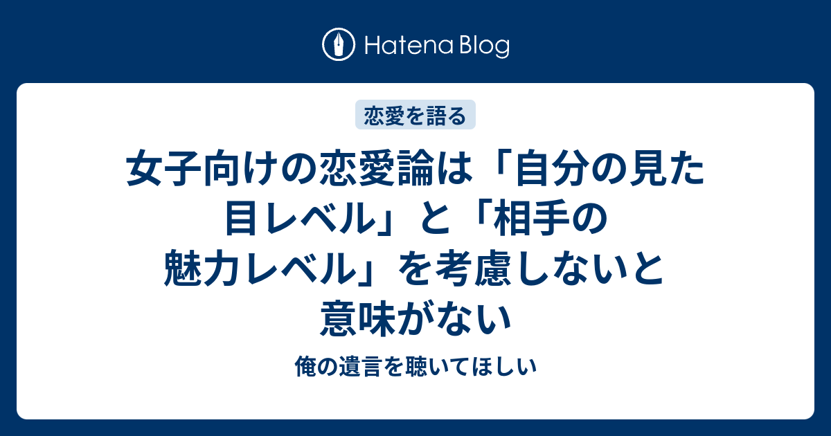 女子向けの恋愛論は 自分の見た目レベル と 相手の魅力レベル を考慮しないと意味がない 俺の遺言を聴いてほしい