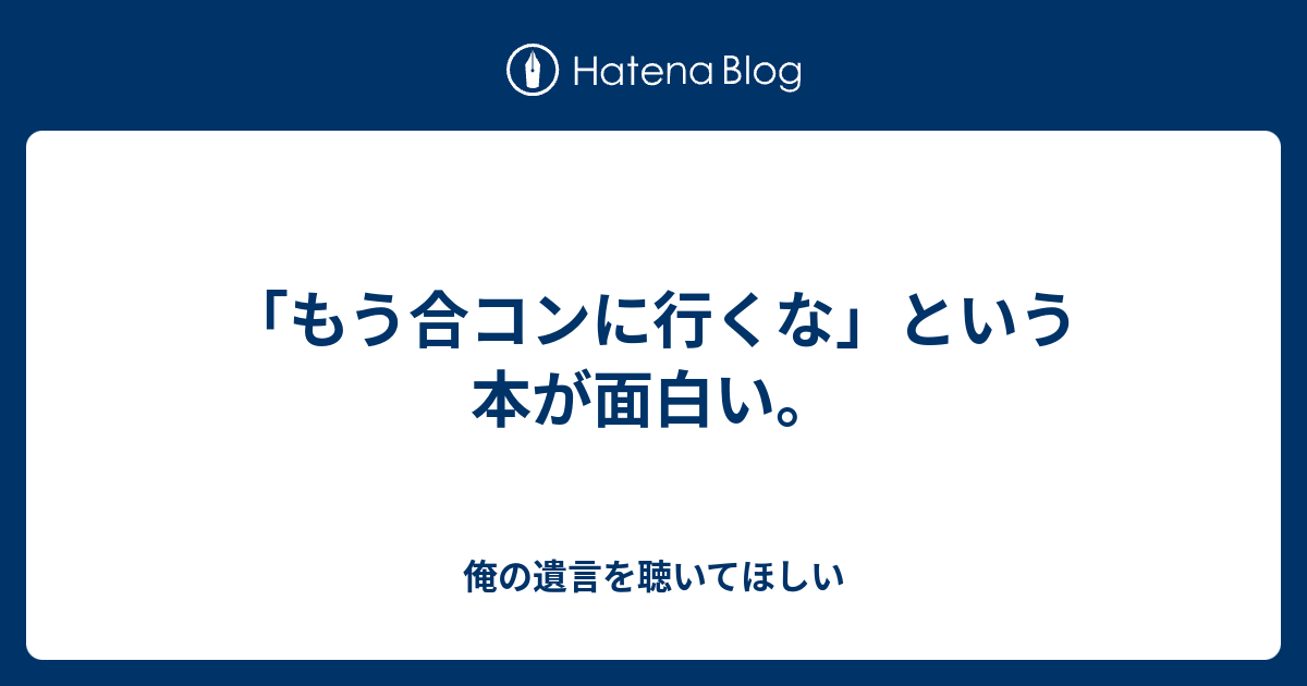 もう合コンに行くな」という本が面白い。 - 俺の遺言を聴いてほしい