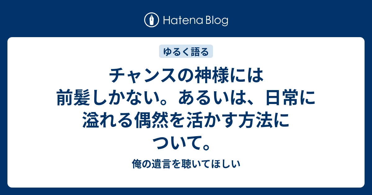 チャンスの神様には前髪しかない あるいは 日常に溢れる偶然を活かす方法について 俺の遺言を聴いてほしい