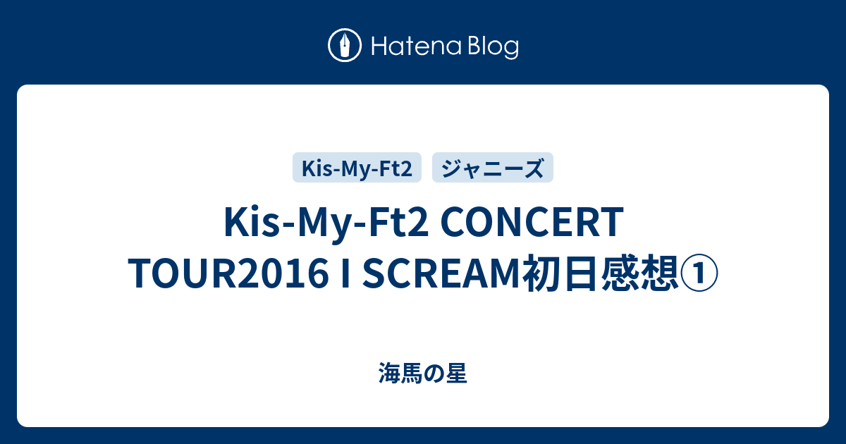 Kis My Ft2 Concert Tour16 I Scream初日感想 海馬の星