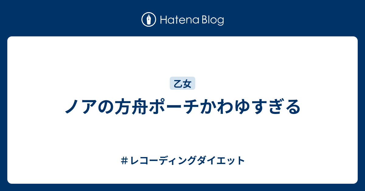 ノアの方舟ポーチかわゆすぎる レコーディングダイエット