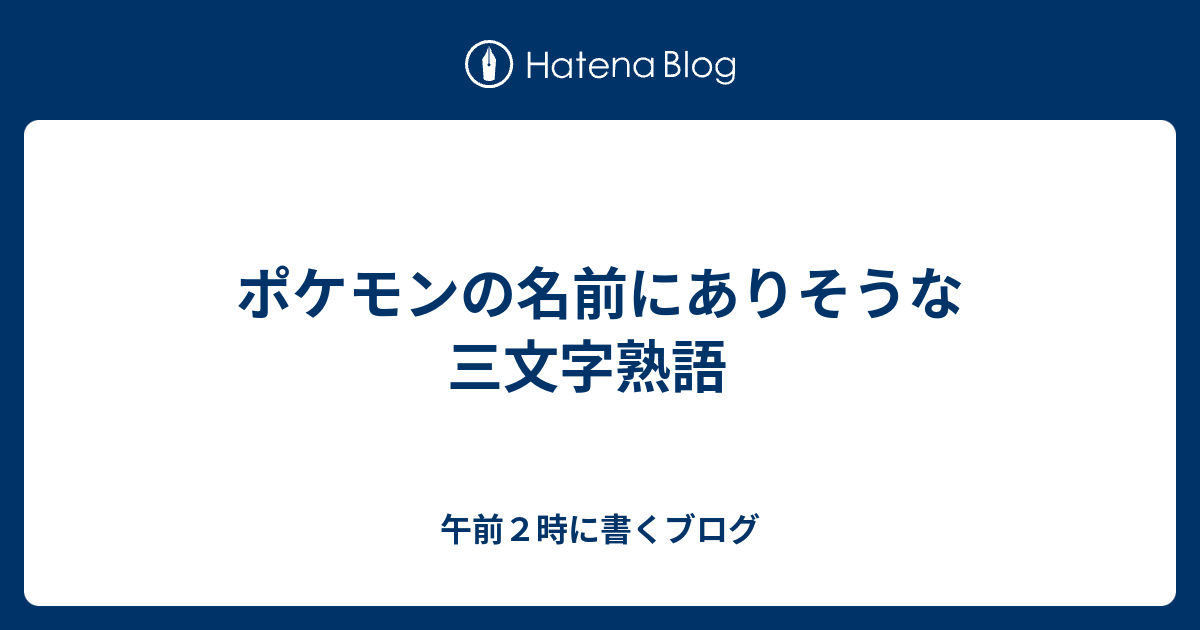 ポケモンの名前にありそうな三文字熟語 午前２時に書くブログ