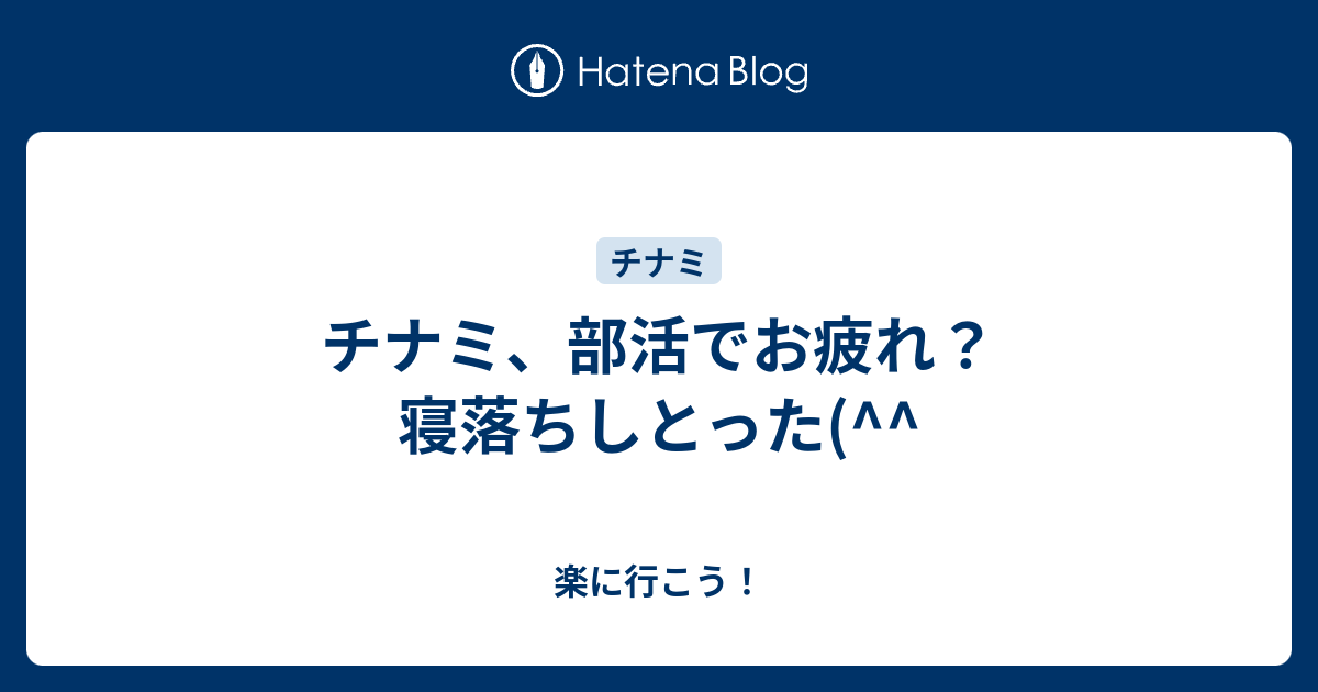 チナミ 部活でお疲れ 寝落ちしとった 楽に行こう