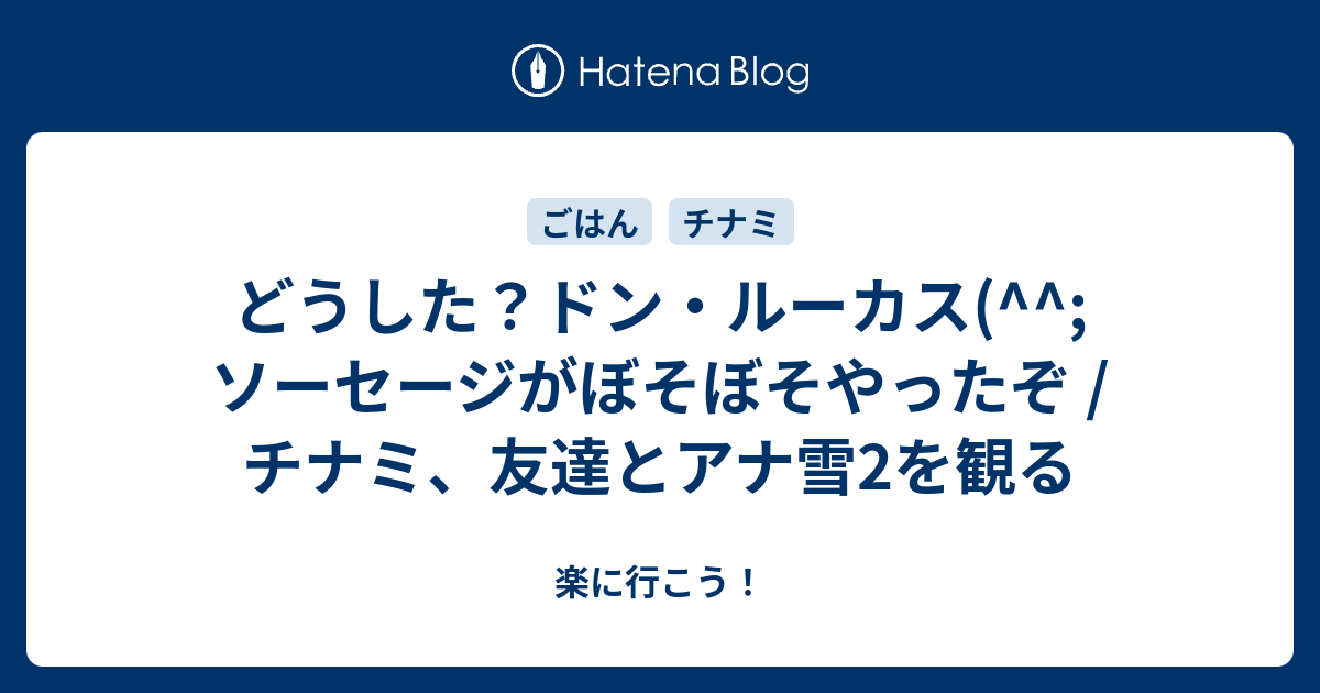 どうした ドン ルーカス ソーセージがぼそぼそやったぞ チナミ 友達とアナ雪2を観る 楽に行こう