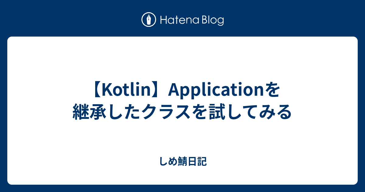 Kotlin Applicationを継承したクラスを試してみる しめ鯖日記