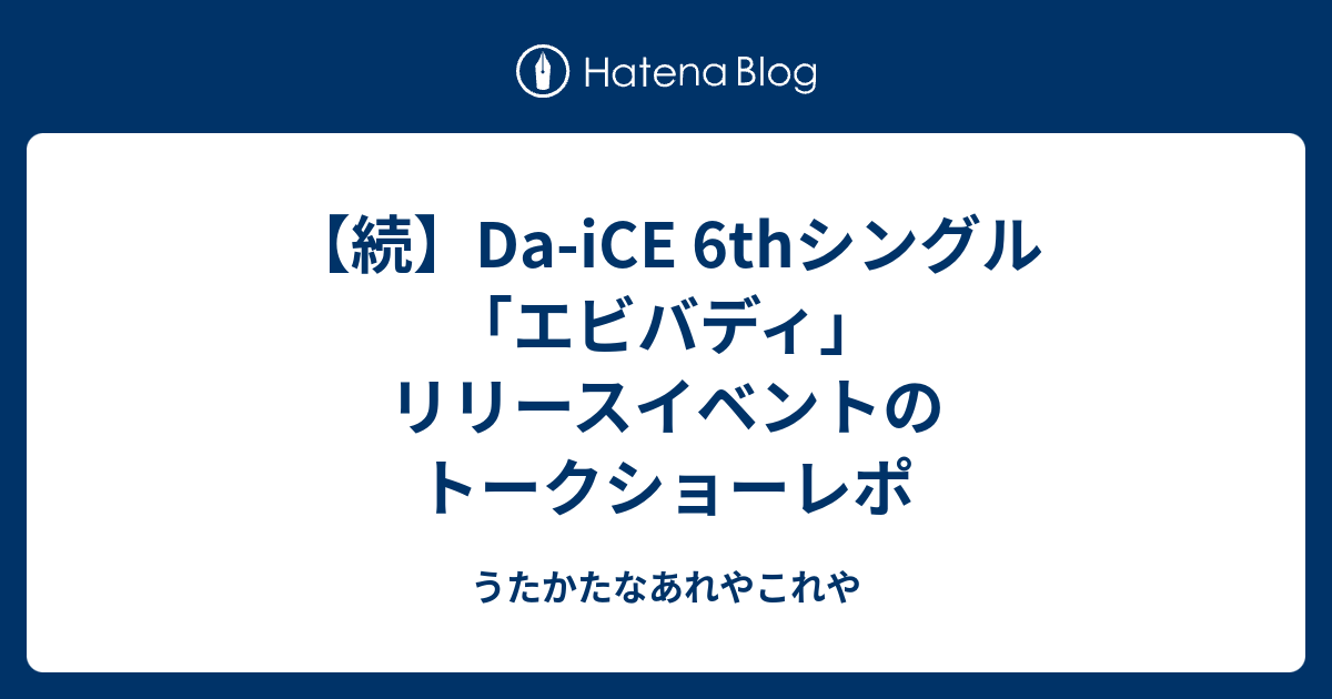 続 Da Ice 6thシングル エビバディ リリースイベントのトークショーレポ うたかたなあれやこれや