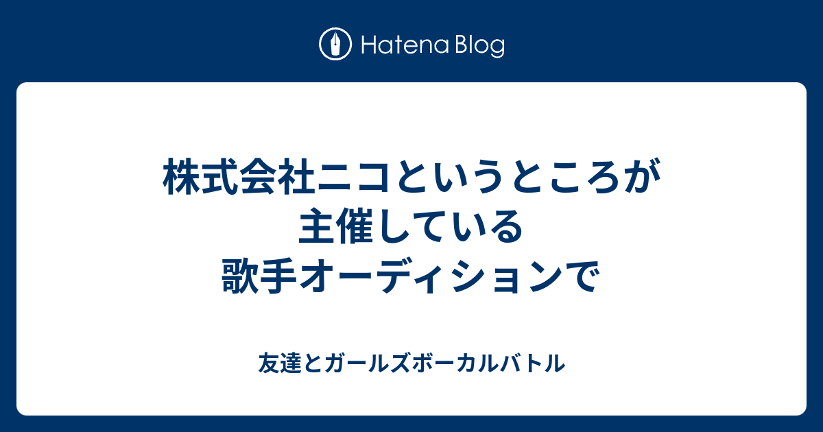 株式会社ニコというところが主催している歌手オーディションで 友達とガールズボーカルバトル