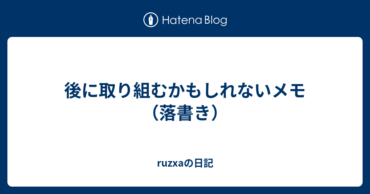 後に取り組むかもしれないメモ 落書き Ruzxaの日記