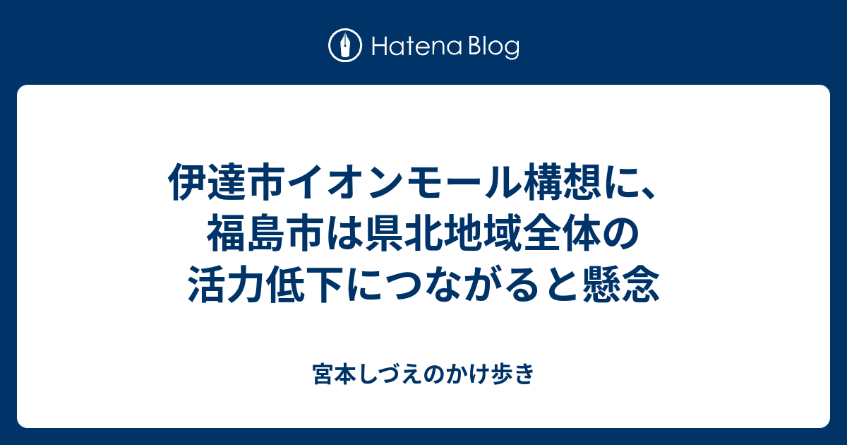 伊達市イオンモール構想に 福島市は県北地域全体の活力低下につながると懸念 宮本しづえのかけ歩き