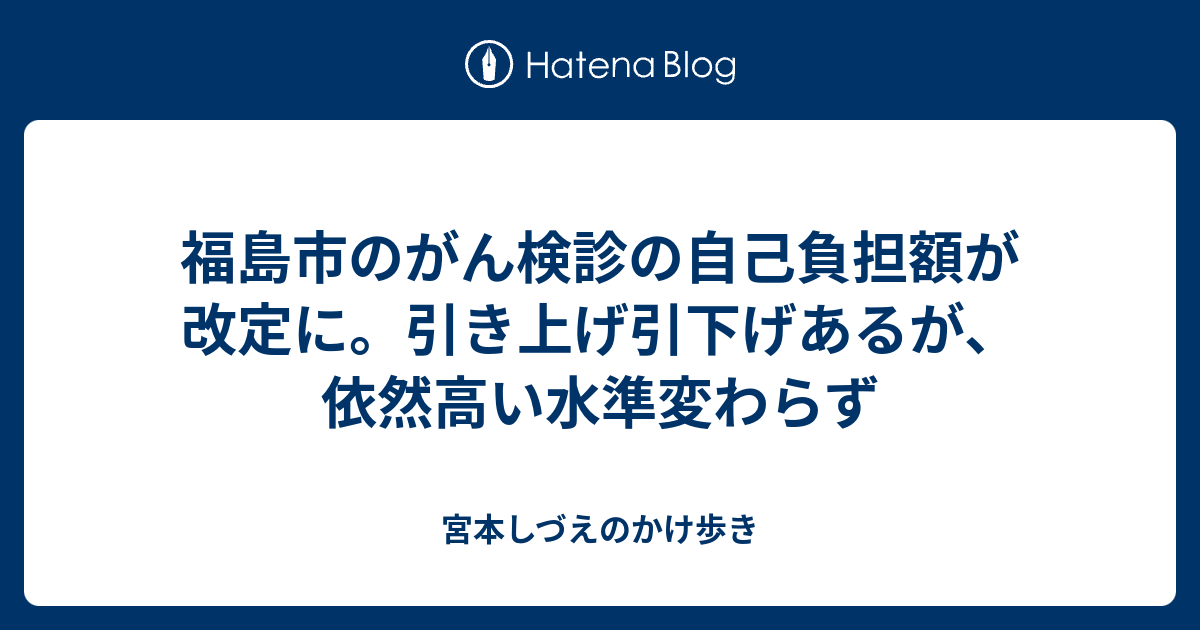 福島市のがん検診の自己負担額が改定に。引き上げ引下げあるが、依然高い水準変わらず - 宮本しづえのかけ歩き