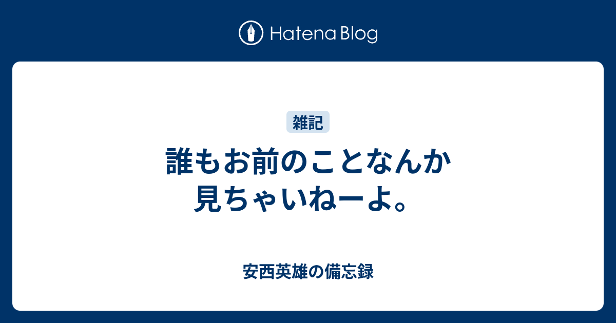 誰もお前のことなんか見ちゃいねーよ 安西英雄の備忘録