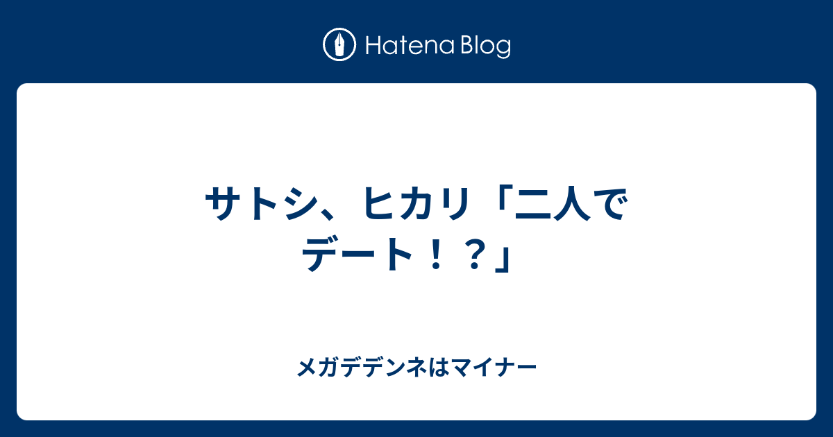 サトシ ヒカリ 二人でデート メガデデンネはマイナー