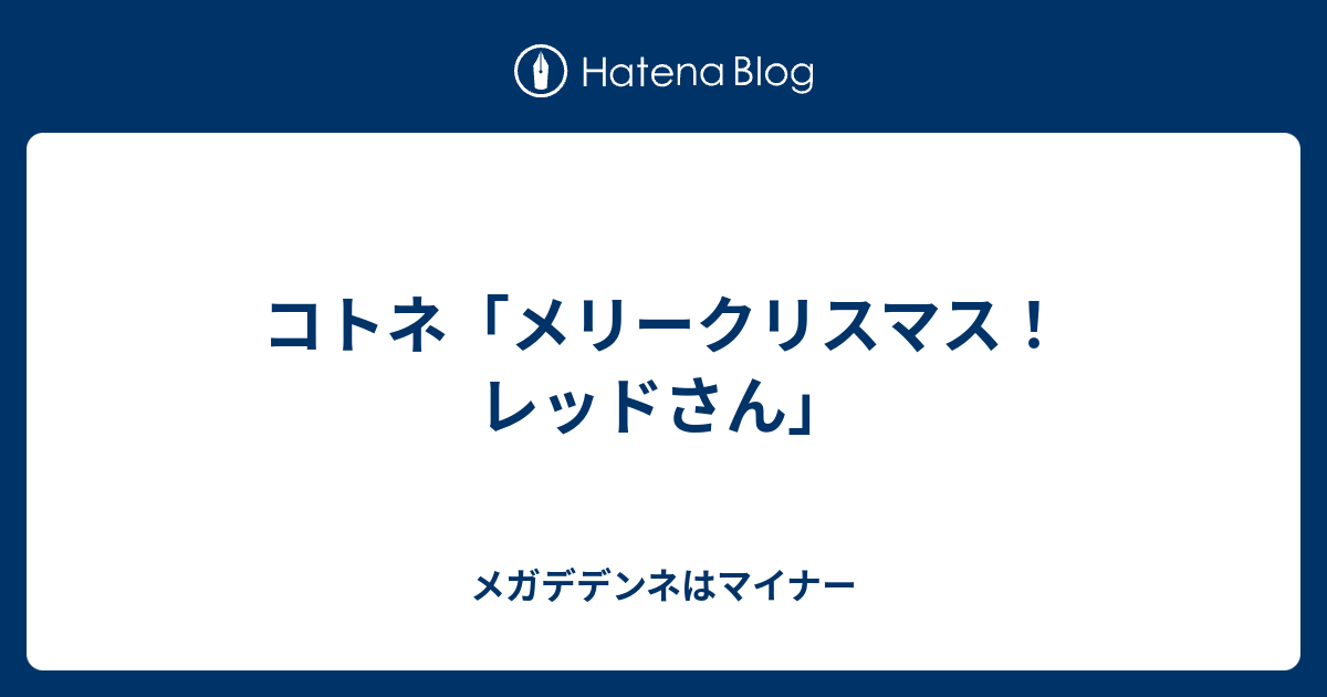 コトネ メリークリスマス レッドさん メガデデンネはマイナー