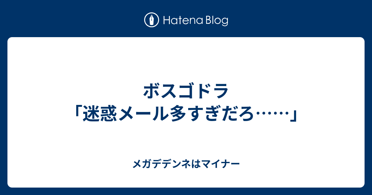 ボスゴドラ 迷惑メール多すぎだろ メガデデンネはマイナー