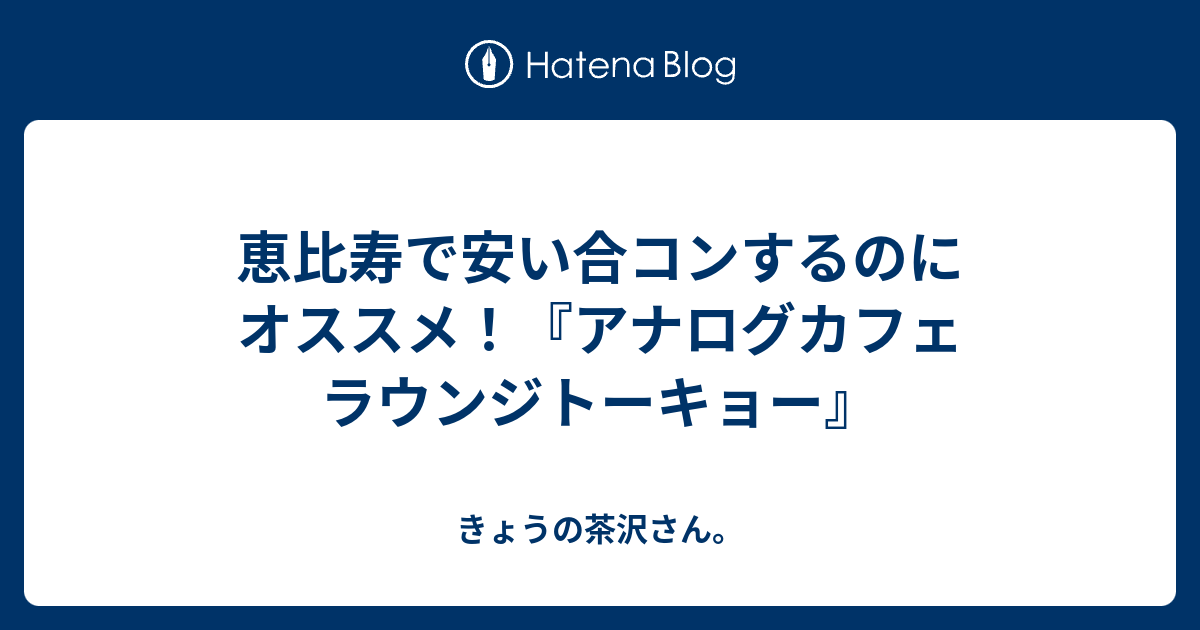 恵比寿で安い合コンするのにオススメ アナログカフェ ラウンジトーキョー きょうの茶沢さん