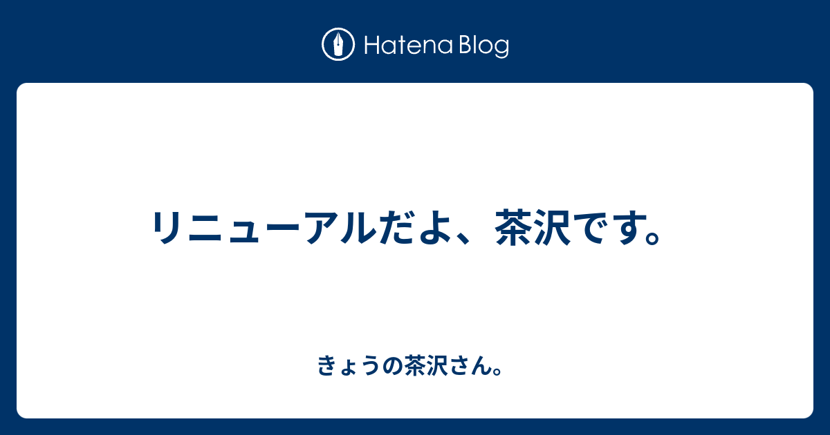 リニューアルだよ 茶沢です きょうの茶沢さん