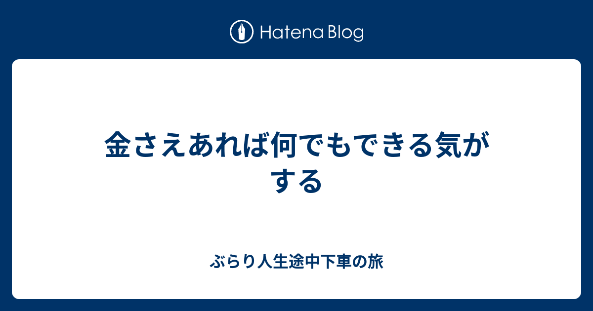 金さえあれば何でもできる気がする ぶらり人生途中下車の旅