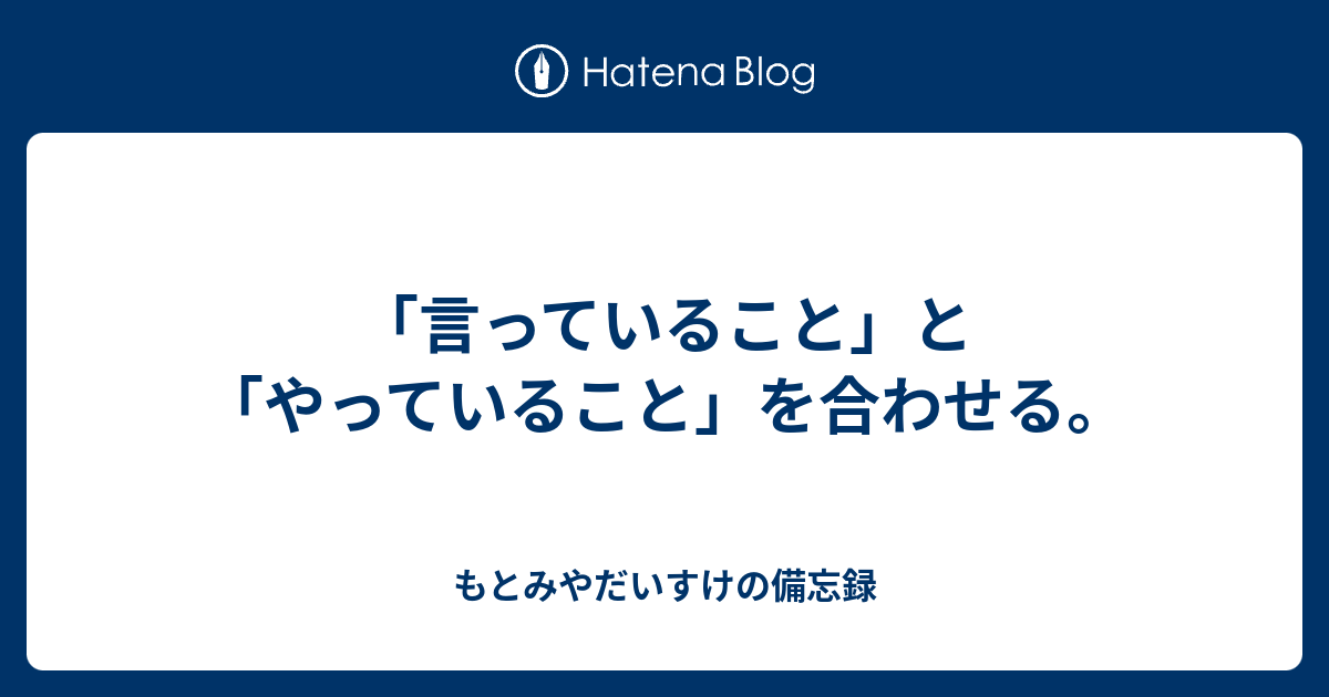 「言っていること」と「やっていること」を合わせる。 - しごとつくる株式会社 もとみやだいすけの備忘録