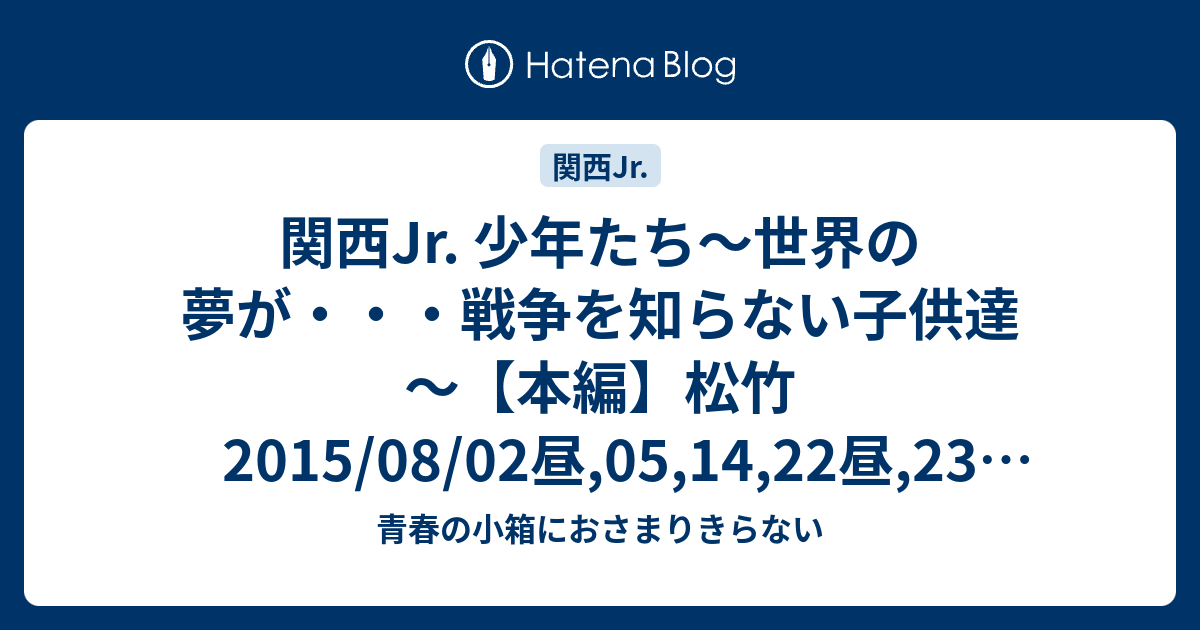 関西jr 少年たち 世界の夢が 戦争を知らない子供達 本編 松竹15 08 02昼 05 14 22昼 23昼 26昼 26夜 青春の小箱におさまりきらない