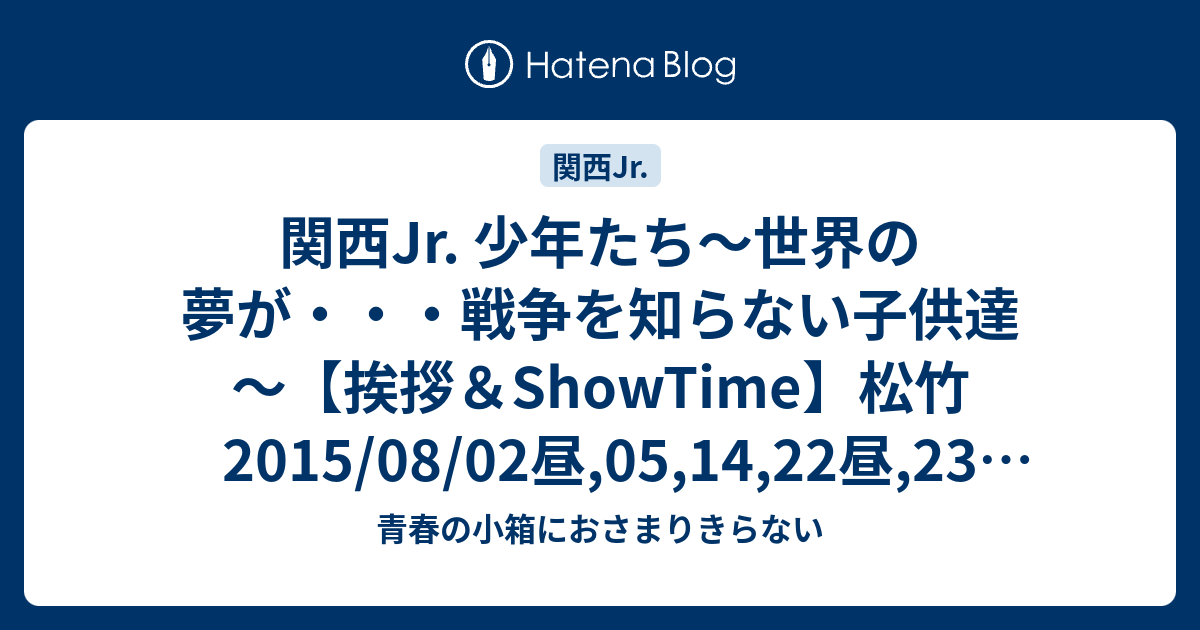 関西jr 少年たち 世界の夢が 戦争を知らない子供達 挨拶 Showtime 松竹15 08 02昼 05 14 22昼 23昼 26昼 26夜 青春の小箱におさまりきらない