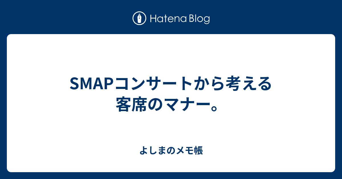 Smapコンサートから考える客席のマナー よしまのメモ帳