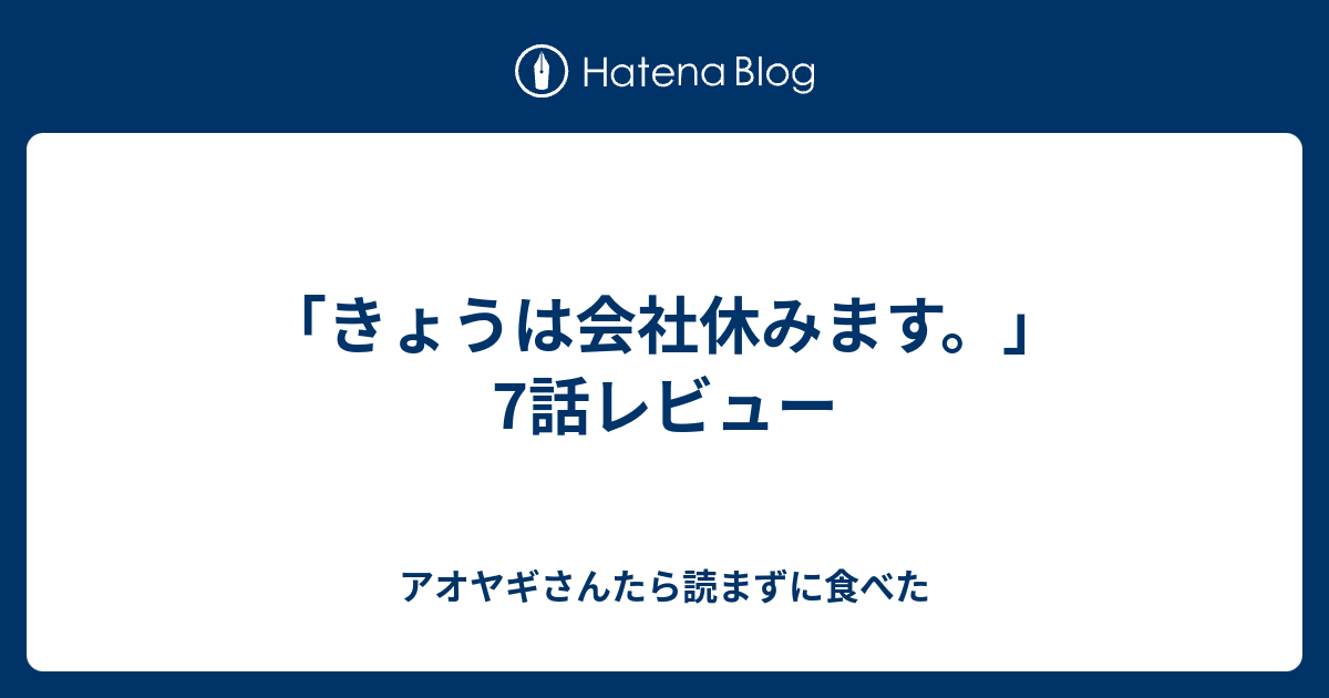 きょうは会社休みます 7話レビュー アオヤギさんたら読まずに食べた