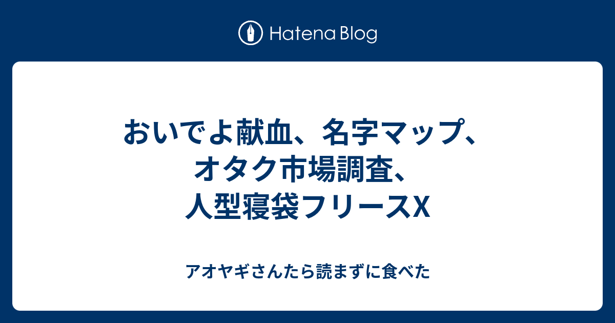 おいでよ献血 名字マップ オタク市場調査 人型寝袋フリースx アオヤギさんたら読まずに食べた