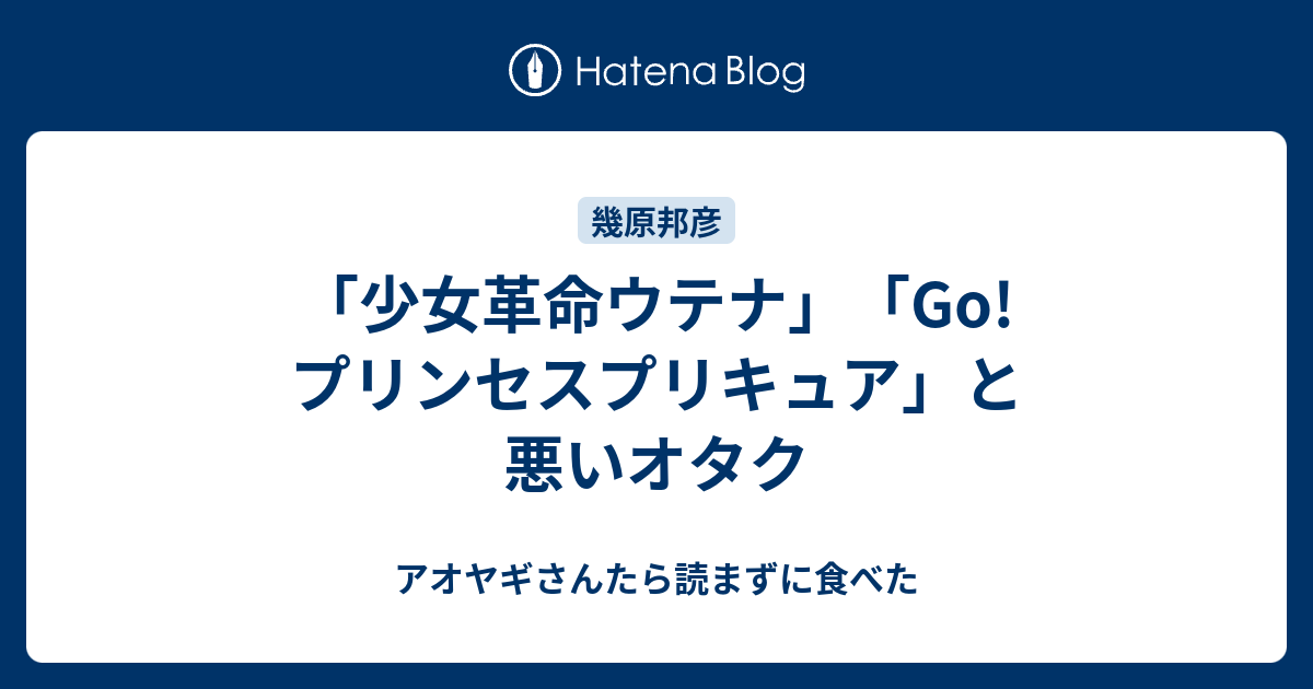 少女革命ウテナ Go プリンセスプリキュア と悪いオタク アオヤギさんたら読まずに食べた