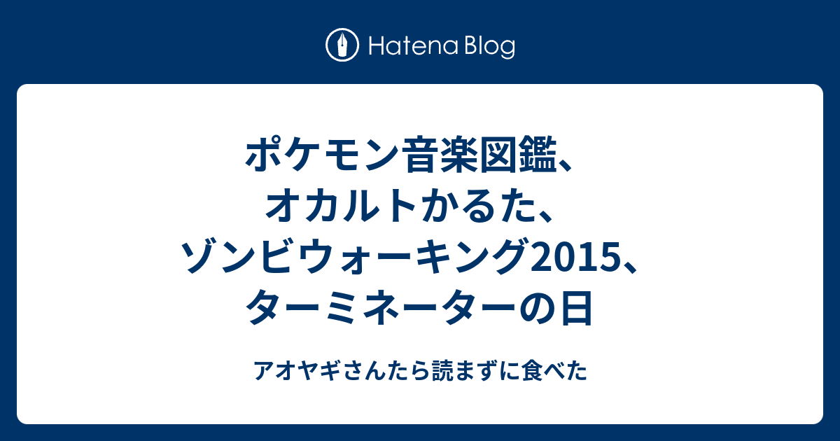 ポケモン音楽図鑑 オカルトかるた ゾンビウォーキング15 ターミネーターの日 アオヤギさんたら読まずに食べた