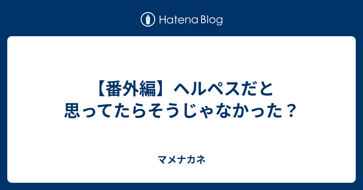 番外編 ヘルペスだと思ってたらそうじゃなかった マメナカネ