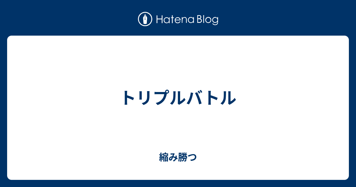 トリプルバトル 縮み勝つ