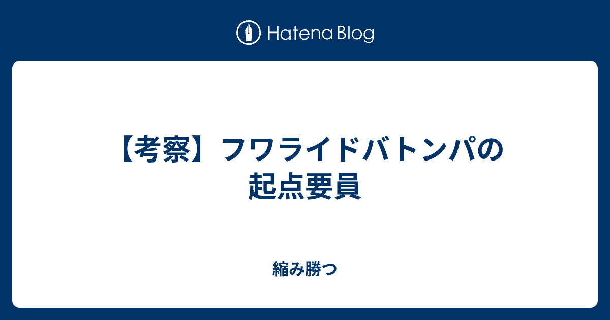 考察 フワライドバトンパの起点要員 縮み勝つ