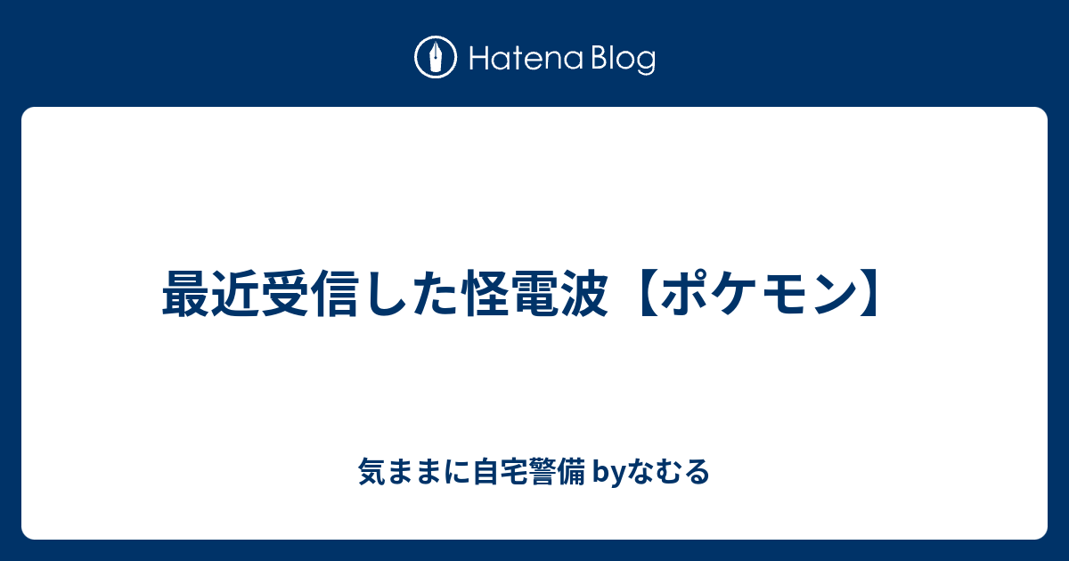 最近受信した怪電波 ポケモン 気ままに自宅警備 Byなむる