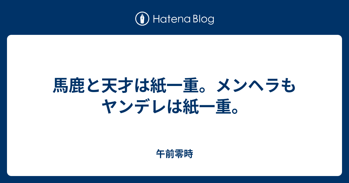 馬鹿と天才は紙一重 メンヘラもヤンデレは紙一重 午前零時