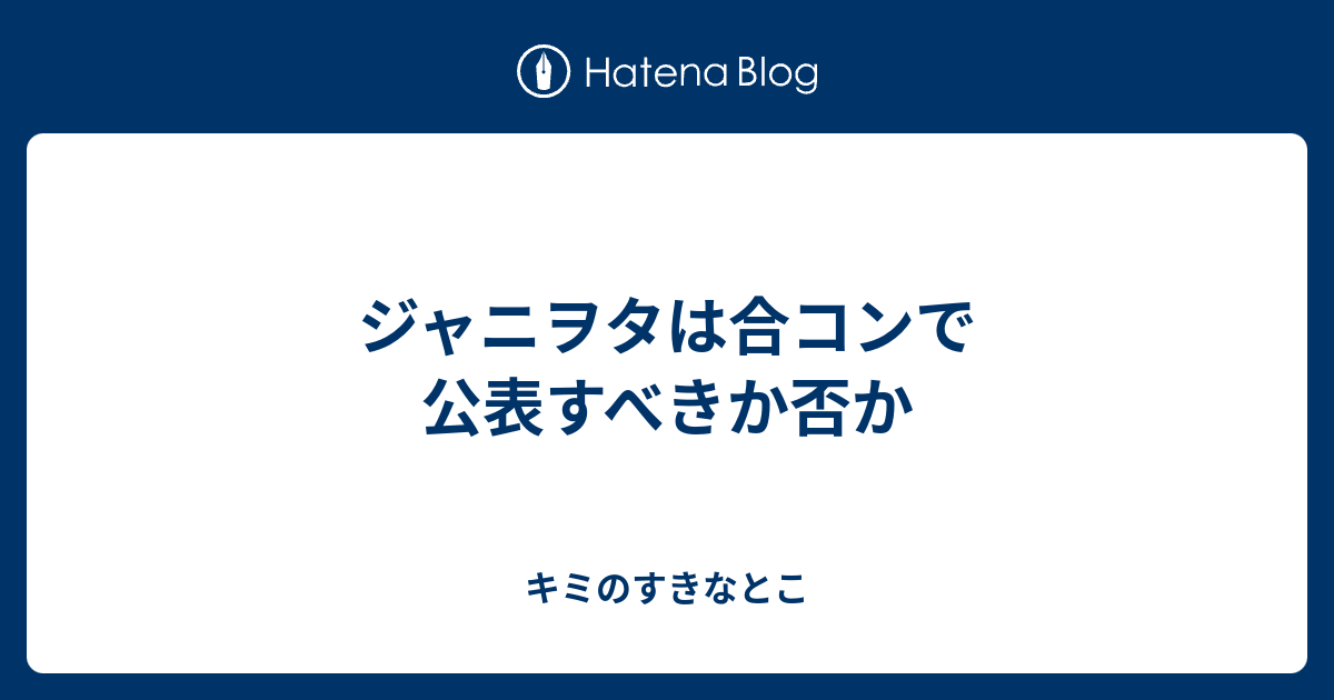 ジャニヲタは合コンで公表すべきか否か キミのすきなとこ