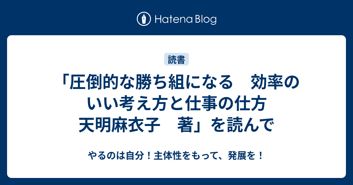 圧倒的な勝ち組になる 効率のいい考え方と仕事の仕方 天明麻衣子 著 を読んで やるのは自分 主体性をもって 発展を