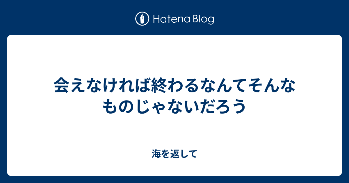 会えなければ終わるなんてそんなものじゃないだろう 海を返して