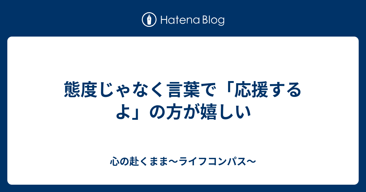 態度じゃなく言葉で 応援するよ の方が嬉しい 心の赴くまま ライフコンパス